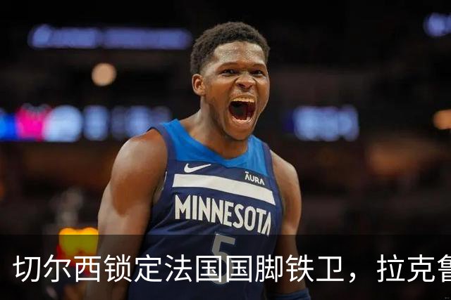 切尔西锁定法国国脚铁卫，拉克鲁瓦六年长约镇守蓝桥，阿隆索补全防线